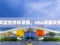 男篮世界杯录像，nba录像灰熊