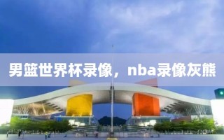 男篮世界杯录像，nba录像灰熊