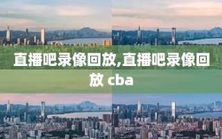 直播吧录像回放,直播吧录像回放 cba