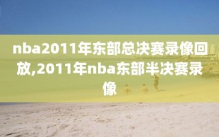 nba2011年东部总决赛录像回放,2011年nba东部半决赛录像