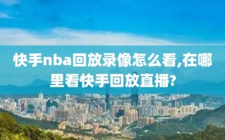 快手nba回放录像怎么看,在哪里看快手回放直播?