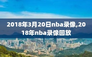 2018年3月20日nba录像,2018年nba录像回放