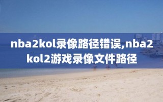 nba2kol录像路径错误,nba2kol2游戏录像文件路径