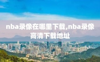 nba录像在哪里下载,nba录像高清下载地址