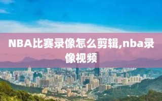 NBA比赛录像怎么剪辑,nba录像视频