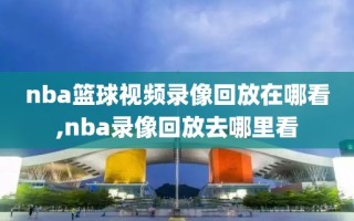 nba篮球视频录像回放在哪看,nba录像回放去哪里看