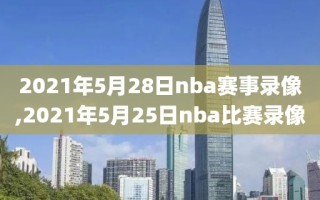 2021年5月28日nba赛事录像,2021年5月25日nba比赛录像