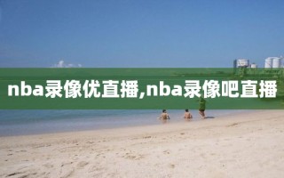 nba录像优直播,nba录像吧直播