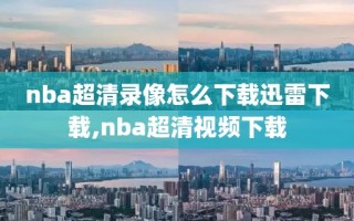 nba超清录像怎么下载迅雷下载,nba超清视频下载