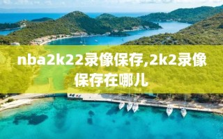 nba2k22录像保存,2k2录像保存在哪儿