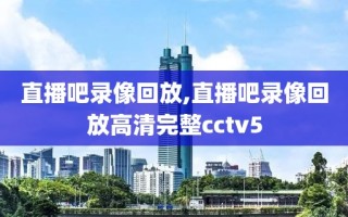 直播吧录像回放,直播吧录像回放高清完整cctv5