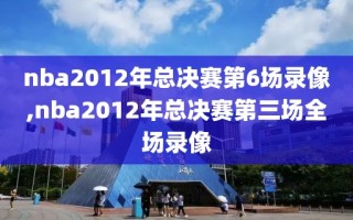 nba2012年总决赛第6场录像,nba2012年总决赛第三场全场录像