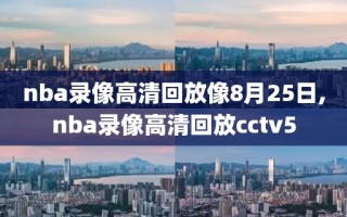 nba录像高清回放像8月25日,nba录像高清回放cctv5