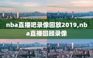 nba直播吧录像回放2019,nba直播回顾录像