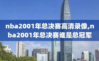 nba2001年总决赛高清录像,nba2001年总决赛谁是总冠军