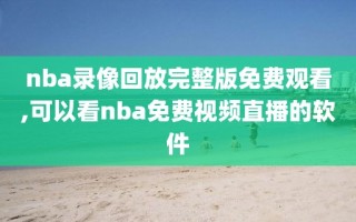 nba录像回放完整版免费观看,可以看nba免费视频直播的软件