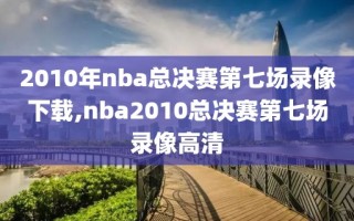 2010年nba总决赛第七场录像下载,nba2010总决赛第七场录像高清