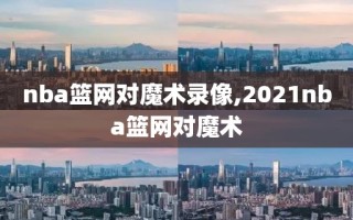 nba篮网对魔术录像,2021nba篮网对魔术