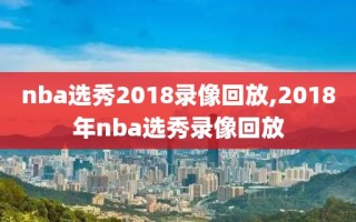 nba选秀2018录像回放,2018年nba选秀录像回放