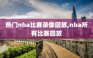 热门nba比赛录像回放,nba所有比赛回放