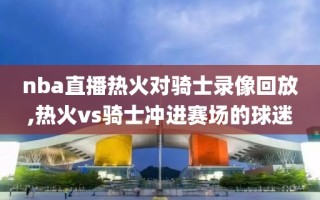 nba直播热火对骑士录像回放,热火vs骑士冲进赛场的球迷