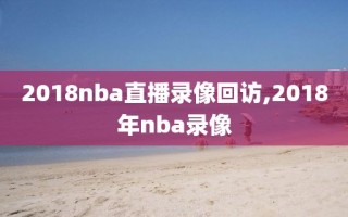 2018nba直播录像回访,2018年nba录像