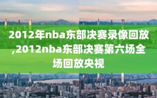 2012年nba东部决赛录像回放,2012nba东部决赛第六场全场回放央视