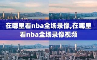 在哪里看nba全场录像,在哪里看nba全场录像视频