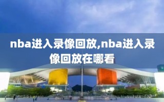 nba进入录像回放,nba进入录像回放在哪看