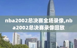 nba2002总决赛全场录像,nba2002总决赛录像回放