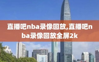 直播吧nba录像回放,直播吧nba录像回放全屏2k