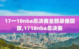 17一18nba总决赛全部录像回放,1718nba总决赛