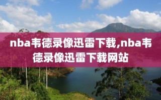 nba韦德录像迅雷下载,nba韦德录像迅雷下载网站