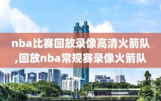 nba比赛回放录像高清火箭队,回放nba常规赛录像火箭队