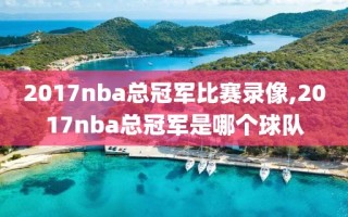 2017nba总冠军比赛录像,2017nba总冠军是哪个球队