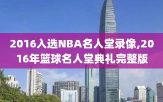 2016入选NBA名人堂录像,2016年篮球名人堂典礼完整版