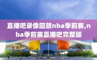 直播吧录像回放nba季前赛,nba季前赛直播吧完整版