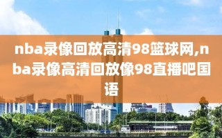 nba录像回放高清98篮球网,nba录像高清回放像98直播吧国语