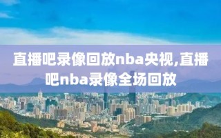 直播吧录像回放nba央视,直播吧nba录像全场回放