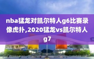 nba猛龙对凯尔特人g6比赛录像虎扑,2020猛龙vs凯尔特人g7