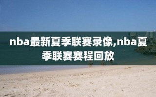 nba最新夏季联赛录像,nba夏季联赛赛程回放