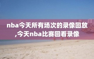 nba今天所有场次的录像回放,今天nba比赛回看录像