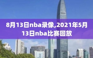 8月13日nba录像,2021年5月13日nba比赛回放