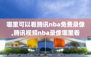 哪里可以看腾讯nba免费录像,腾讯视频nba录像哪里看