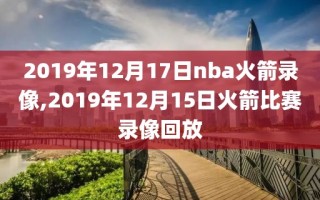 2019年12月17日nba火箭录像,2019年12月15日火箭比赛录像回放