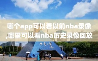 哪个app可以看以前nba录像,哪里可以看nba历史录像回放