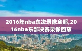 2016年nba东决录像全部,2016nba东部决赛录像回放