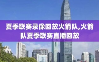 夏季联赛录像回放火箭队,火箭队夏季联赛直播回放