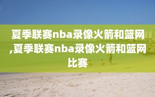 夏季联赛nba录像火箭和篮网,夏季联赛nba录像火箭和篮网比赛