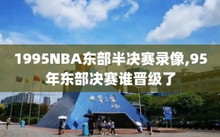 1995NBA东部半决赛录像,95年东部决赛谁晋级了